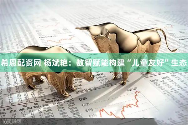 希恩配资网 杨斌艳：数智赋能构建“儿童友好”生态