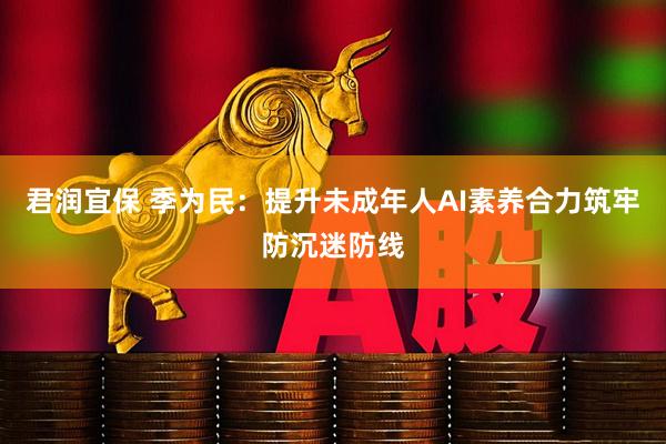 君润宜保 季为民：提升未成年人AI素养合力筑牢防沉迷防线