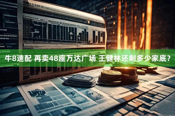 牛8速配 再卖48座万达广场 王健林还剩多少家底？