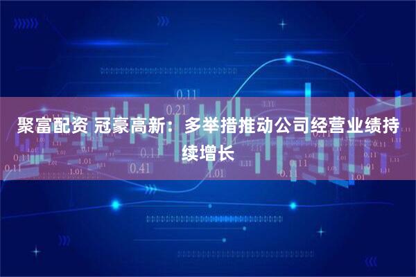 聚富配资 冠豪高新：多举措推动公司经营业绩持续增长