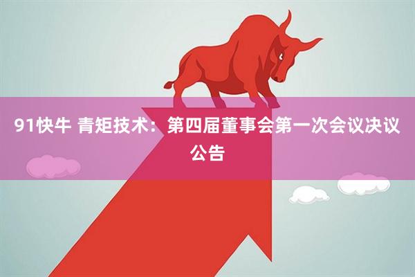 91快牛 青矩技术：第四届董事会第一次会议决议公告