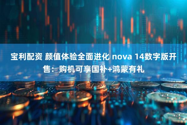 宝利配资 颜值体验全面进化 nova 14数字版开售：购机可享国补+鸿蒙有礼