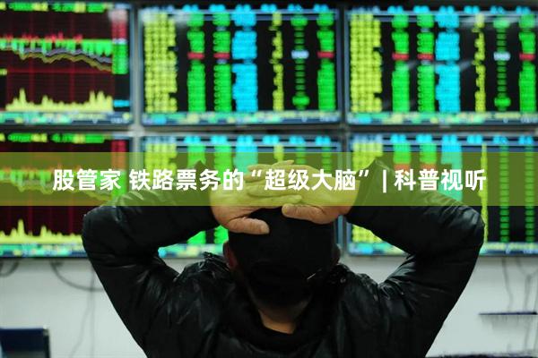 股管家 铁路票务的“超级大脑” | 科普视听