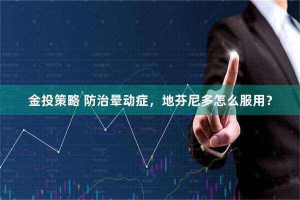 金投策略 防治晕动症，地芬尼多怎么服用？