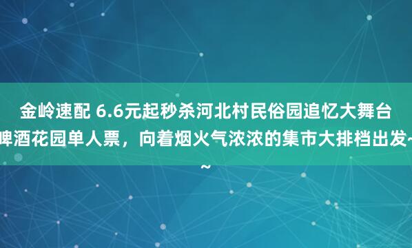 金岭速配 6.6元起秒杀河北村民俗园追忆大舞台啤酒花园单人票，向着烟火气浓浓的集市大排档出发~