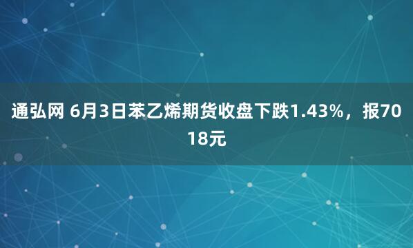 通弘网 6月3日苯乙烯期货收盘下跌1.43%，报7018元