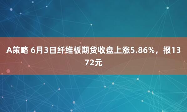A策略 6月3日纤维板期货收盘上涨5.86%，报1372元