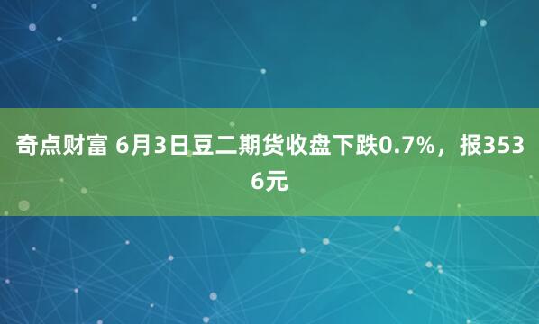 奇点财富 6月3日豆二期货收盘下跌0.7%，报3536元