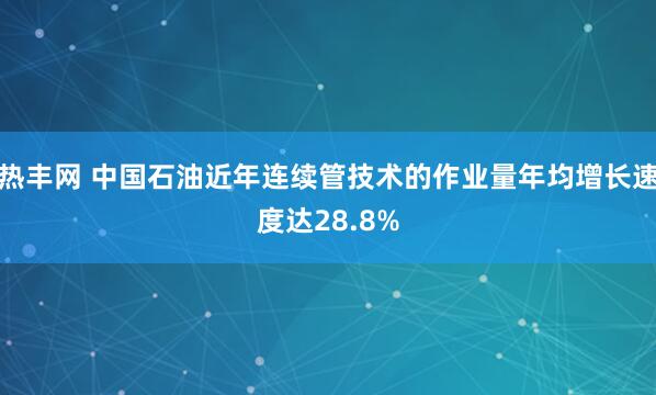 热丰网 中国石油近年连续管技术的作业量年均增长速度达28.8%