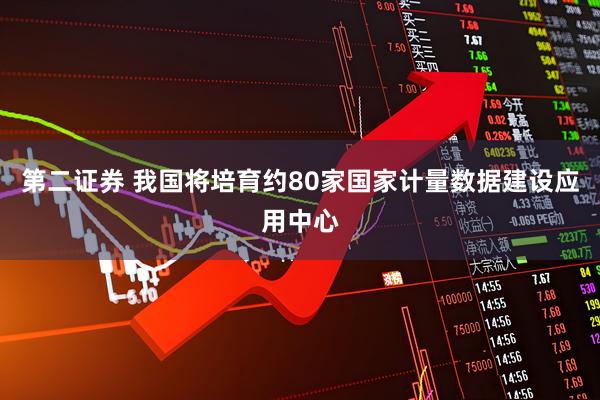 第二证券 我国将培育约80家国家计量数据建设应用中心