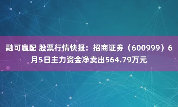 融可赢配 股票行情快报：招商证券（600999）6月5日主力资金净卖出564.79万元