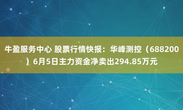 牛盈服务中心 股票行情快报：华峰测控（688200）6月5日主力资金净卖出294.85万元