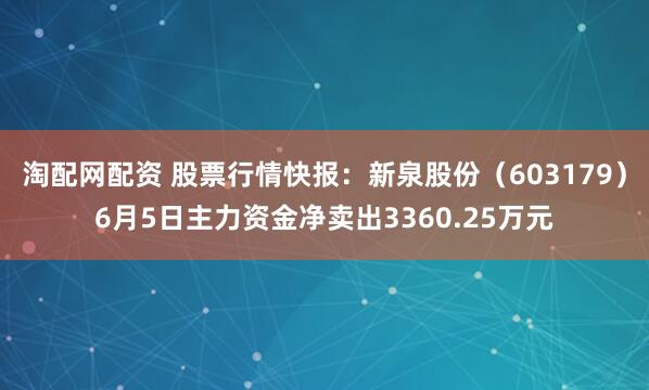 淘配网配资 股票行情快报：新泉股份（603179）6月5日主力资金净卖出3360.25万元