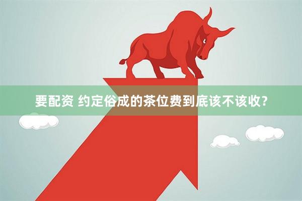 要配资 约定俗成的茶位费到底该不该收？