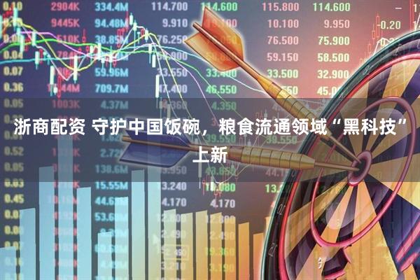 浙商配资 守护中国饭碗，粮食流通领域“黑科技”上新