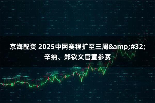 京海配资 2025中网赛程扩至三周&#32;辛纳、郑钦文官宣参赛