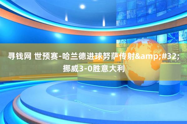 寻钱网 世预赛-哈兰德进球努萨传射&#32;挪威3-0胜意大利