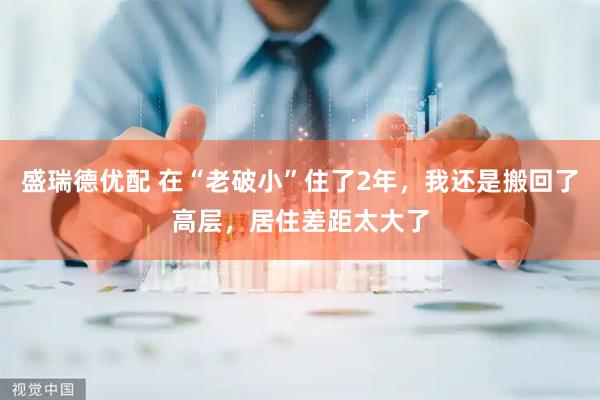 盛瑞德优配 在“老破小”住了2年，我还是搬回了高层，居住差距太大了