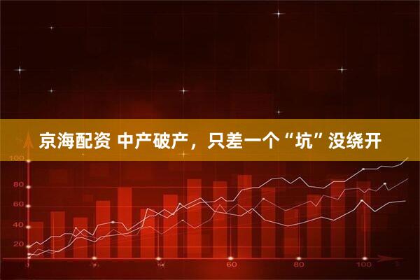 京海配资 中产破产，只差一个“坑”没绕开