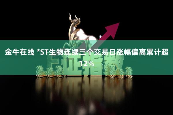 金牛在线 *ST生物连续三个交易日涨幅偏离累计超12%