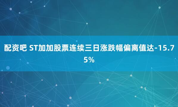配资吧 ST加加股票连续三日涨跌幅偏离值达-15.75%
