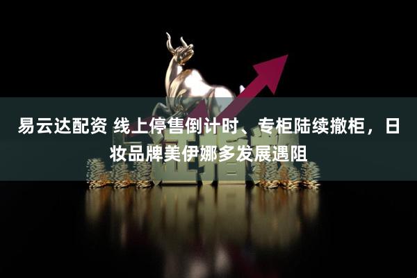 易云达配资 线上停售倒计时、专柜陆续撤柜，日妆品牌美伊娜多发展遇阻
