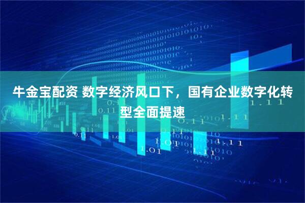 牛金宝配资 数字经济风口下，国有企业数字化转型全面提速
