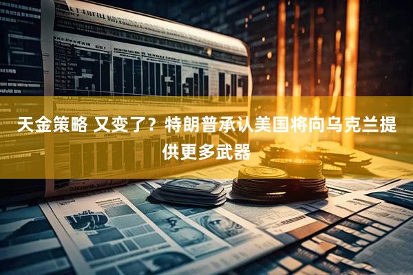 天金策略 又变了？特朗普承认美国将向乌克兰提供更多武器