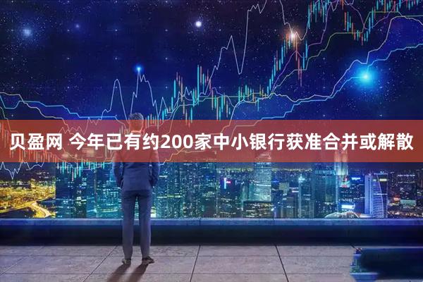 贝盈网 今年已有约200家中小银行获准合并或解散