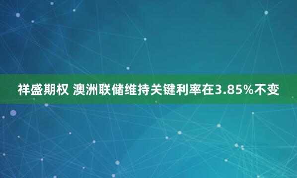 祥盛期权 澳洲联储维持关键利率在3.85%不变