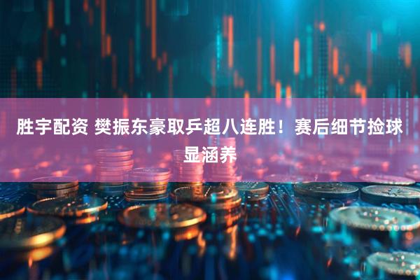 胜宇配资 樊振东豪取乒超八连胜！赛后细节捡球显涵养