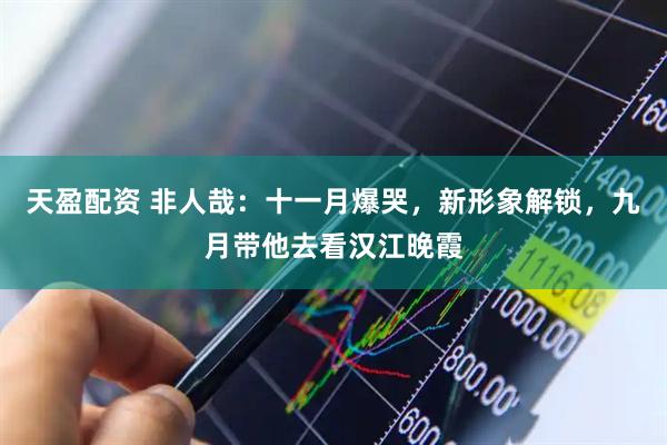 天盈配资 非人哉：十一月爆哭，新形象解锁，九月带他去看汉江晚霞