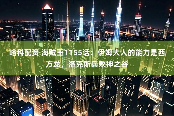 峪科配资 海贼王1155话：伊姆大人的能力是西方龙，洛克斯兵败神之谷
