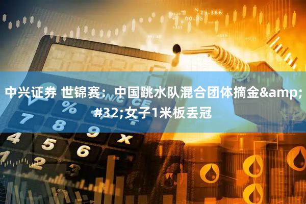 中兴证券 世锦赛：中国跳水队混合团体摘金&#32;女子1米板丢冠