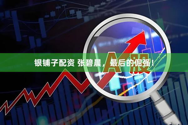 银铺子配资 张碧晨，最后的倔强！