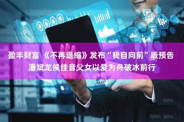 盈丰财富 《不再退缩》发布“我自向前”版预告 潘斌龙侯佳音父女以爱为舟破冰前行