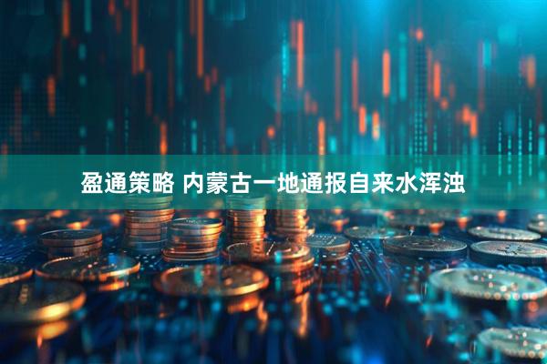 盈通策略 内蒙古一地通报自来水浑浊