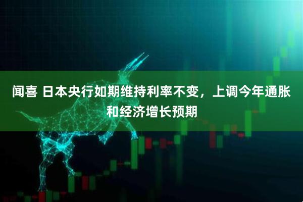 闻喜 日本央行如期维持利率不变，上调今年通胀和经济增长预期