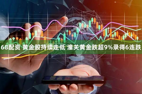 68配资 黄金股持续走低 潼关黄金跌超9%录得6连跌