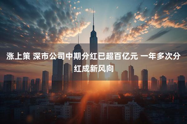 涨上策 深市公司中期分红已超百亿元 一年多次分红成新风向