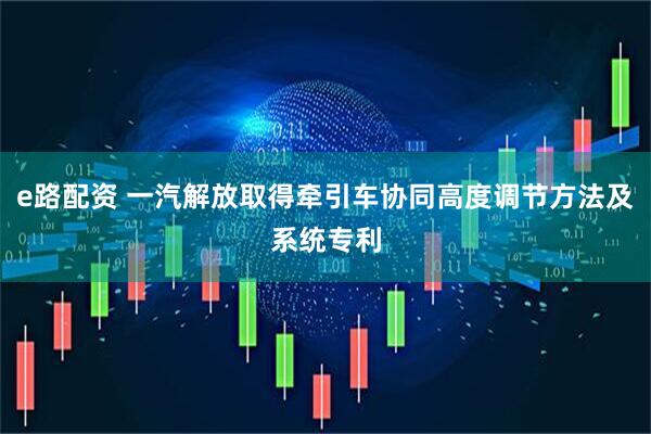 e路配资 一汽解放取得牵引车协同高度调节方法及系统专利