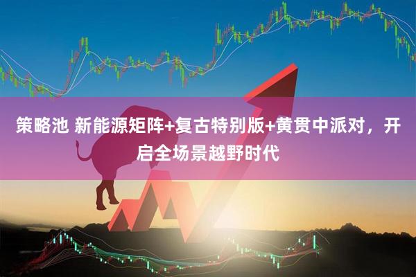 策略池 新能源矩阵+复古特别版+黄贯中派对，开启全场景越野时代