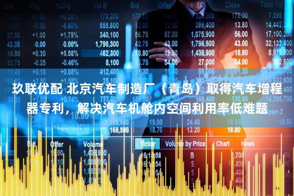玖联优配 北京汽车制造厂（青岛）取得汽车增程器专利，解决汽车机舱内空间利用率低难题