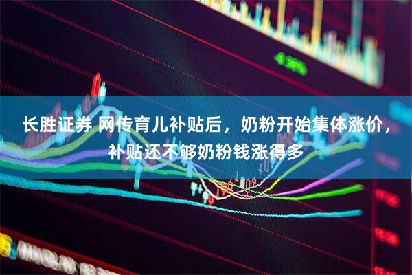 长胜证券 网传育儿补贴后，奶粉开始集体涨价，补贴还不够奶粉钱涨得多