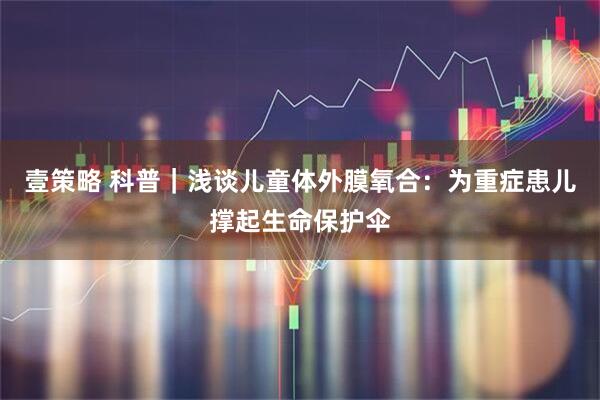 壹策略 科普｜浅谈儿童体外膜氧合：为重症患儿撑起生命保护伞