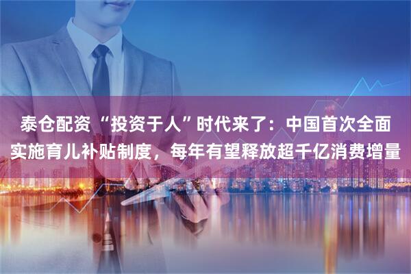 泰仓配资 “投资于人”时代来了：中国首次全面实施育儿补贴制度，每年有望释放超千亿消费增量
