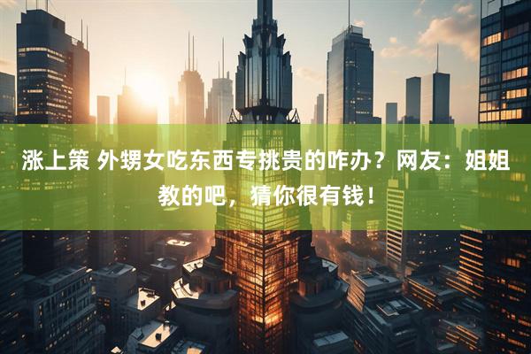 涨上策 外甥女吃东西专挑贵的咋办？网友：姐姐教的吧，猜你很有钱！