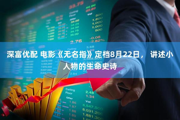 深富优配 电影《无名指》定档8月22日， 讲述小人物的生命史诗