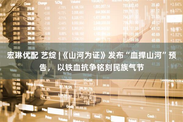 宏琳优配 艺绽 |《山河为证》发布“血捍山河”预告， 以铁血抗争铭刻民族气节