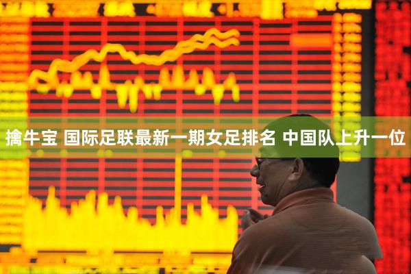 擒牛宝 国际足联最新一期女足排名 中国队上升一位